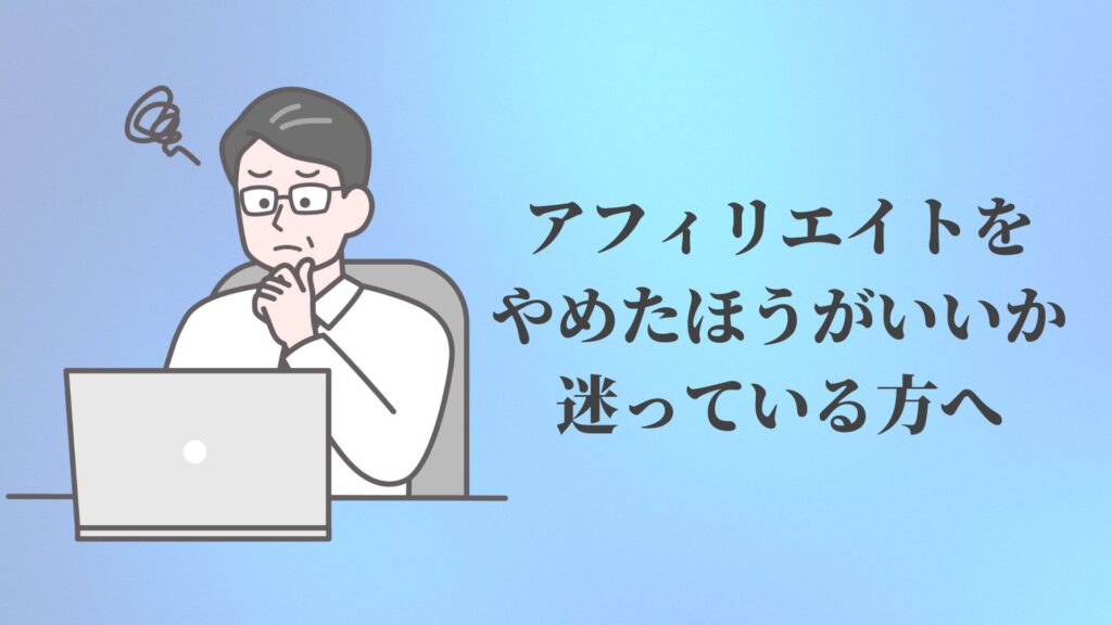 アフィリエイトをやめたほうがいいか迷っている方へ