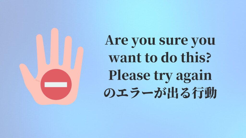 Are you sure you want to do this? Please try againのエラーが出る行動